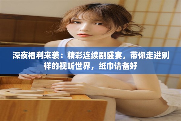 深夜福利来袭：精彩连续剧盛宴，带你走进别样的视听世界，纸巾请备好