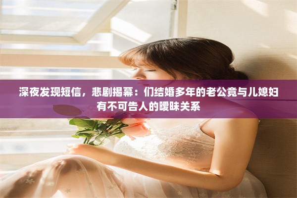 深夜发现短信，悲剧揭幕：们结婚多年的老公竟与儿媳妇有不可告人的暧昧关系