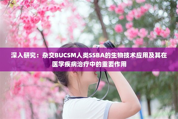 深入研究：杂交BUCSM人类SSBA的生物技术应用及其在医学疾病治疗中的重要作用