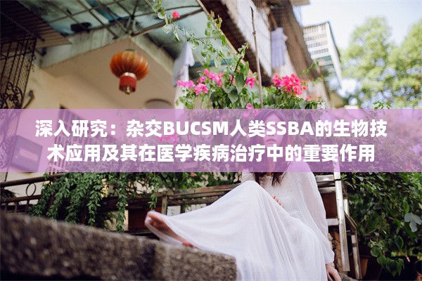 深入研究：杂交BUCSM人类SSBA的生物技术应用及其在医学疾病治疗中的重要作用