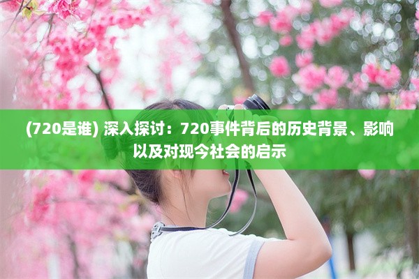 (720是谁) 深入探讨：720事件背后的历史背景、影响以及对现今社会的启示