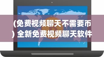 (免费视频聊天不需要币) 全新免费视频聊天软件：无需金币，畅享无界限沟通体验