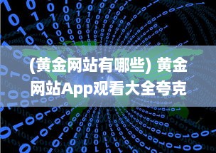 (黄金网站有哪些) 黄金网站App观看大全夸克：汇聚全球黄金资源的一站式观看平台