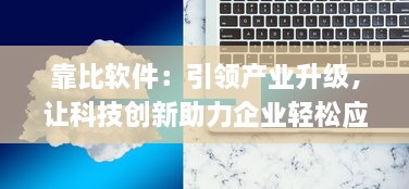 靠比软件：引领产业升级，让科技创新助力企业轻松应对市场挑战