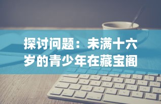 探讨问题：未满十六岁的青少年在藏宝阁平台显示问题的现象及其背后的社会影响