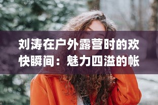 刘涛在户外露营时的欢快瞬间：魅力四溢的帐篷内回荡着她饱满而动听的鹅鹅鹅的叫声 v2.5.4下载