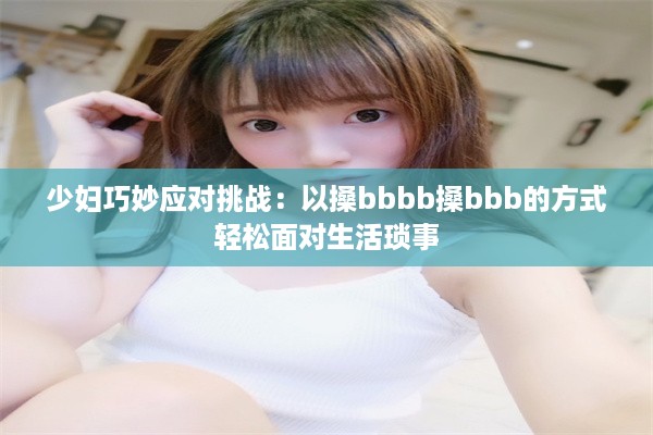 少妇巧妙应对挑战：以搡bbbb搡bbb的方式轻松面对生活琐事