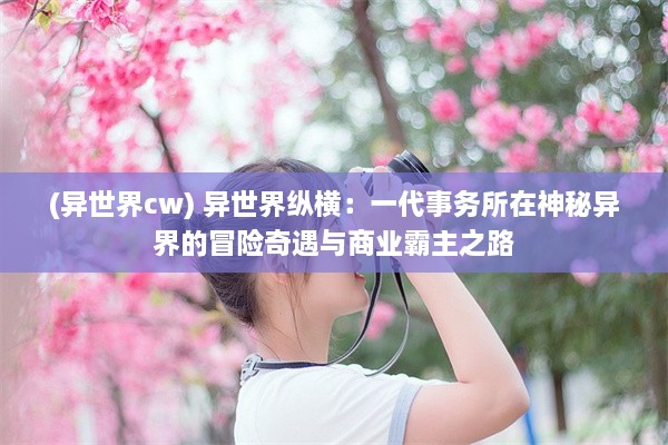 (异世界cw) 异世界纵横：一代事务所在神秘异界的冒险奇遇与商业霸主之路