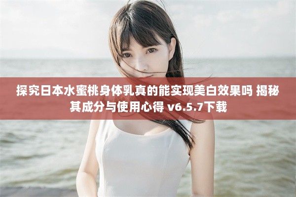 探究日本水蜜桃身体乳真的能实现美白效果吗 揭秘其成分与使用心得 v6.5.7下载