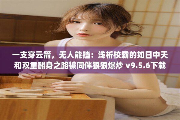 一支穿云箭，无人能挡：浅析校霸的如日中天和双重翻身之路被同伴狠狠爆炒 v9.5.6下载