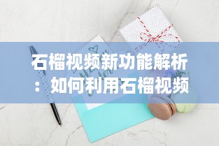 石榴视频新功能解析：如何利用石榴视频提升内容创作效率?探索创意技巧与实用工具!