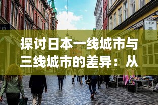 探讨日本一线城市与三线城市的差异：从经济、文化到居民生活质量的全方位对比