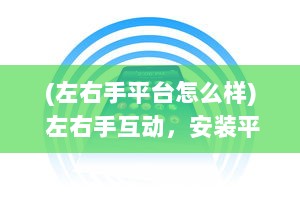 (左右手平台怎么样) 左右手互动，安装平台APP轻松管理：掌握关键要点，提升应用效率