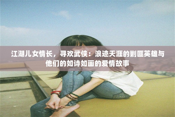 江湖儿女情长，寻欢武侠：浪迹天涯的剿匪英雄与他们的如诗如画的爱情故事