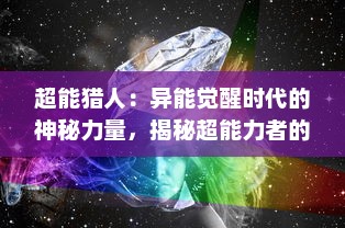 超能猎人：异能觉醒时代的神秘力量，揭秘超能力者的身世之谜与未知的宇宙追踪历险