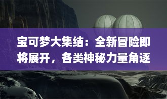 宝可梦大集结：全新冒险即将展开，各类神秘力量角逐战场，时刻准备进入奇幻世界