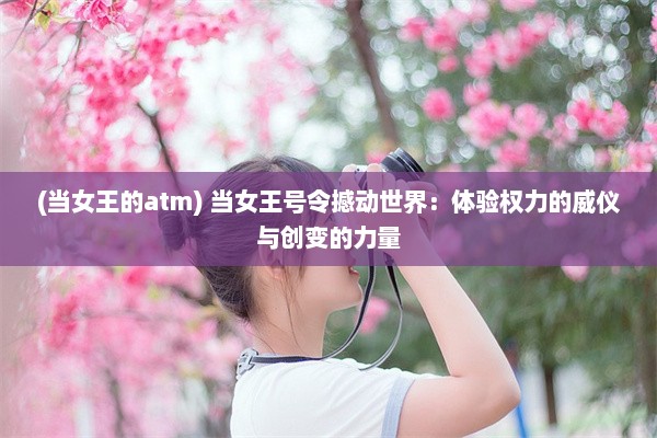 (当女王的atm) 当女王号令撼动世界：体验权力的威仪与创变的力量