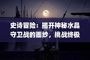 史诗冒险：揭开神秘水晶守卫战的面纱，挑战终极暗黑决战的勇敢旅程