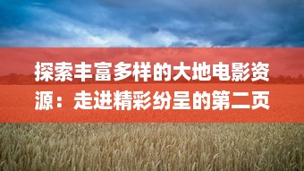 探索丰富多样的大地电影资源：走进精彩纷呈的第二页，发现更多未知的影视瑰宝