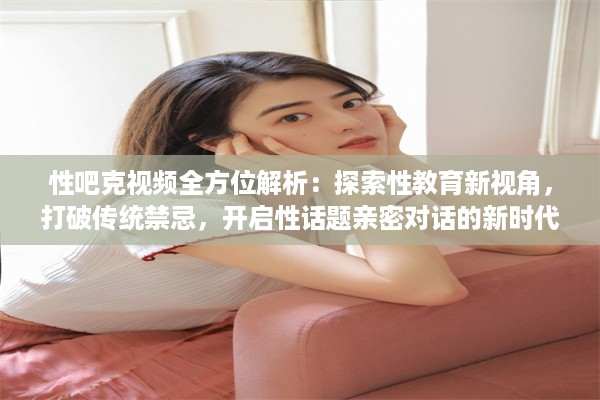 性吧克视频全方位解析：探索性教育新视角，打破传统禁忌，开启性话题亲密对话的新时代