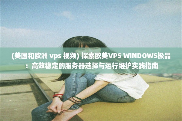 (美国和欧洲 vps 视频) 探索欧美VPS WINDOWS极品：高效稳定的服务器选择与运行维护实践指南