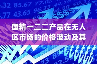 国精一二二产品在无人区市场的价格波动及其影响因素分析 v4.5.3下载