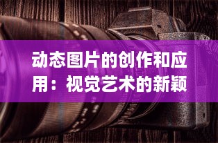 动态图片的创作和应用：视觉艺术的新颖表达方式与其在各领域的广泛使用