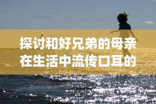 探讨和好兄弟的母亲在生活中流传口耳的最经典一句话：音译的影响力及其背后的文化内涵 v5.1.9下载