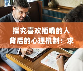 探究喜欢插嘴的人背后的心理机制：求关注、自我证明还是听不进他人意见