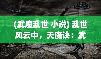 (武魔乱世 小说) 乱世风云中，天魔诀：武林至尊的逆袭之路与最终的玄幻挑战