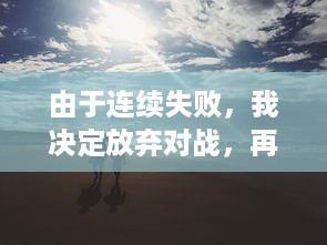 由于连续失败，我决定放弃对战，再也不想玩1v1了：一场关于挫败感与自我提升的心路历程