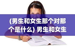 (男生和女生那个对那个是什么) 男生和女生那个对那个：探讨两性之间的差异、理解和尊重