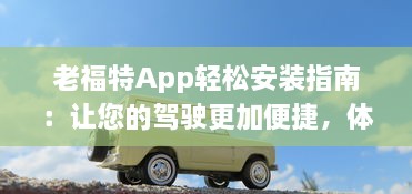 老福特App轻松安装指南：让您的驾驶更加便捷，体验智能出行新方式