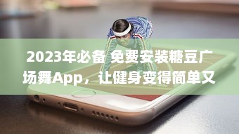 2023年必备 免费安装糖豆广场舞App，让健身变得简单又快乐 ，快来加入我们吧