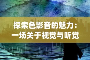 探索色影音的魅力：一场关于视觉与听觉艺术结合的独特体验之旅