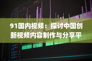 91国内视频：探讨中国创新视频内容制作与分享平台的影响力和发展趋势