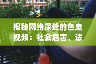 揭秘网络深处的色鬼视频：社会危害、法律责任与青少年防护策略