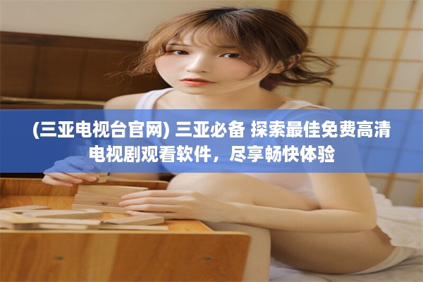 (三亚电视台官网) 三亚必备 探索最佳免费高清电视剧观看软件，尽享畅快体验