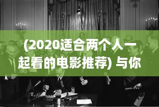 (2020适合两个人一起看的电影推荐) 与你共享：适合两人共同欣赏的小众电影精选推荐