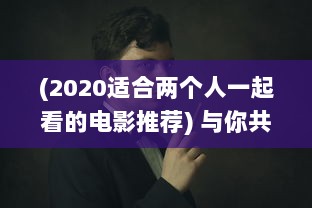 (2020适合两个人一起看的电影推荐) 与你共享：适合两人共同欣赏的小众电影精选推荐