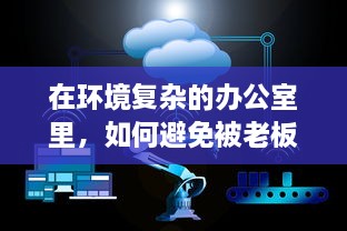 在环境复杂的办公室里，如何避免被老板玩弄，保护自身权益的智慧与策略