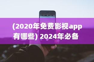 (2020年免费影视app有哪些) 2024年必备 免费影视剧app软件全面盘点：畅享无限观影乐趣