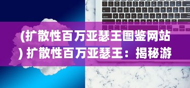 (扩散性百万亚瑟王图鉴网站) 扩散性百万亚瑟王：揭秘游戏设计理念与角色塑造背后的故事