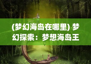 (梦幻海岛在哪里) 梦幻探索：梦想海岛王的冒险历程与领地建设奇遇记