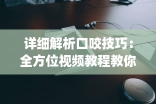 详细解析口咬技巧：全方位视频教程教你如何正确有效地进行口咬操作