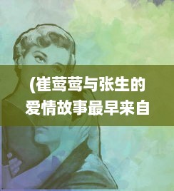 (崔莺莺与张生的爱情故事最早来自) 崔莺莺张生云雨经过：古典文学中的激情诠释与人性挣扎