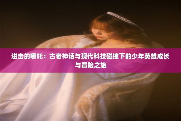 进击的哪吒：古老神话与现代科技碰撞下的少年英雄成长与冒险之旅