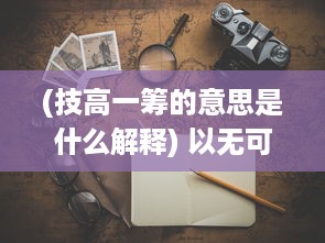 (技高一筹的意思是什么解释) 以无可匹敌的技能制胜，揭秘技高一筹的秘密与背后的艰辛历程