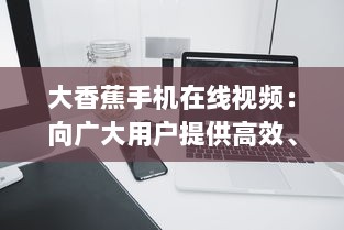 大香蕉手机在线视频：向广大用户提供高效、便捷、高质量的在线视频观看体验 v3.5.9下载