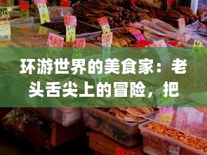 环游世界的美食家：老头舌尖上的冒险，把舌头伸进各地粉嫩美味中，探索未知的淑芬秘境